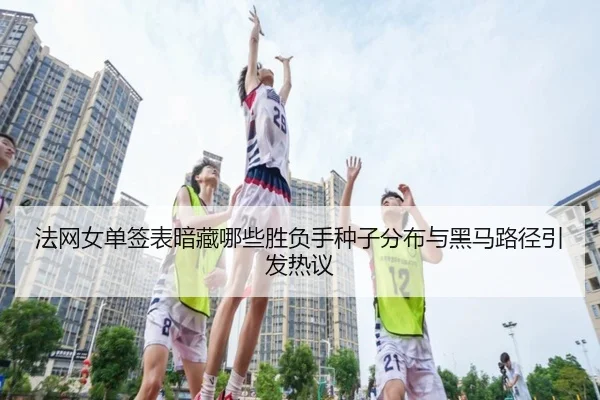 法网女单签表暗藏哪些胜负手种子分布与黑马路径引发热议