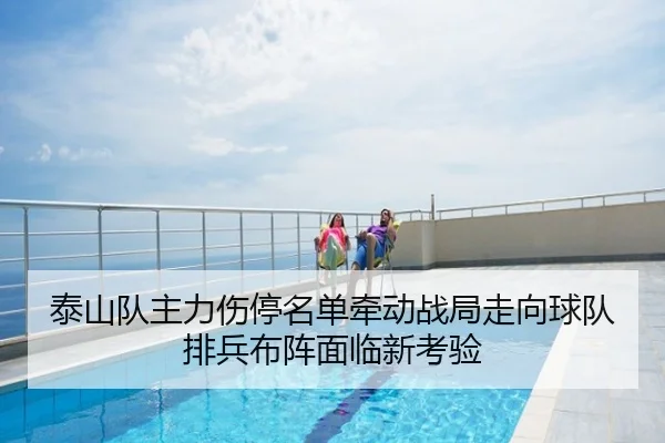 泰山队主力伤停名单牵动战局走向球队排兵布阵面临新考验