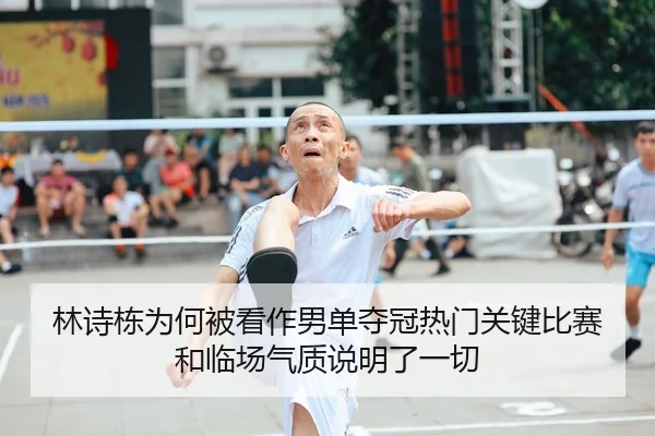 林诗栋为何被看作男单夺冠热门关键比赛和临场气质说明了一切
